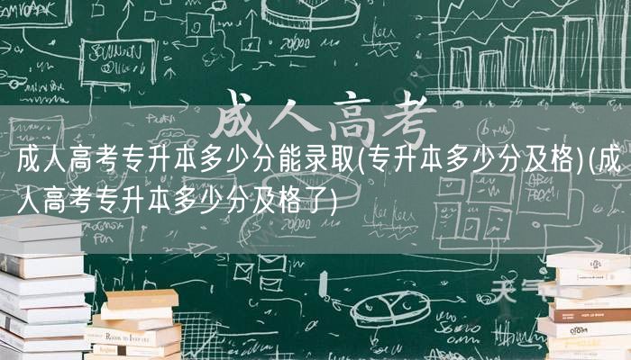成人高考专升本多少分能录取(专升本多少分
