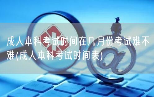 成人本科考试时间在几月份考试难不难(成人
