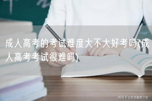 成人高考的考试难度大不大好考吗(成人高考