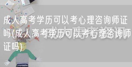 成人高考学历可以考心理咨询师证吗(成人高