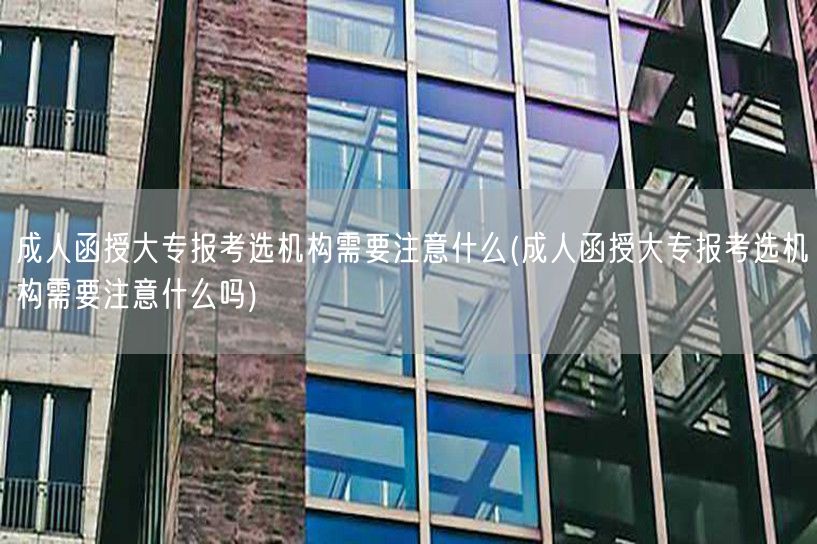 成人函授大专报考选机构需要注意什么(成人