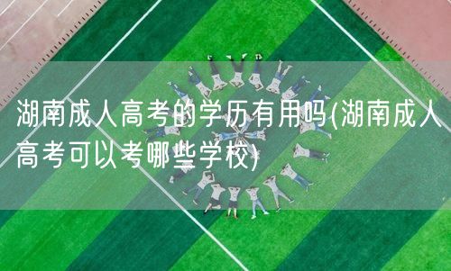 湖南成人高考的学历有用吗(湖南成人高考可