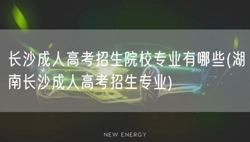 长沙成人高考招生院校专业有哪些(湖南长沙