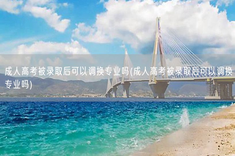 成人高考被录取后可以调换专业吗(成人高考