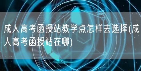 成人高考函授站教学点怎样去选择(成人高考
