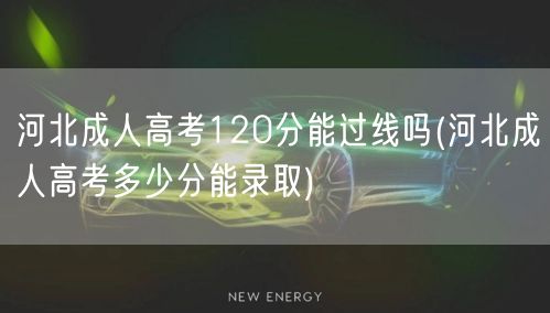 河北成人高考120分能过线吗(河北成人高