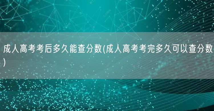 成人高考考后多久能查分数(成人高考考完多