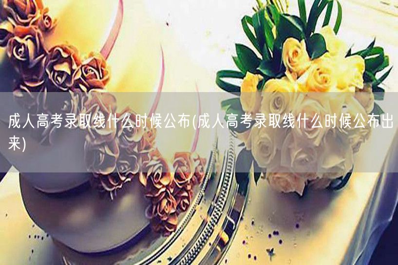 成人高考录取线什么时候公布(成人高考录取