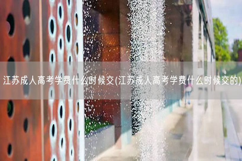 江苏成人高考学费什么时候交(江苏成人高考