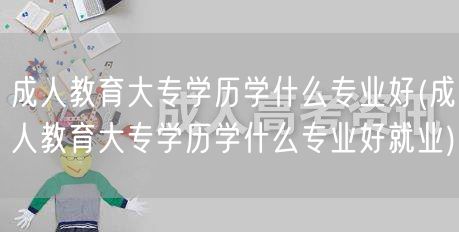 成人教育大专学历学什么专业好(成人教育大