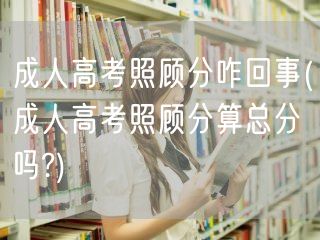 成人高考照顾分咋回事(成人高考照顾分算总