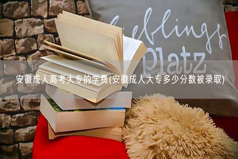 安徽成人高考大专的学费(安徽成人大专多少