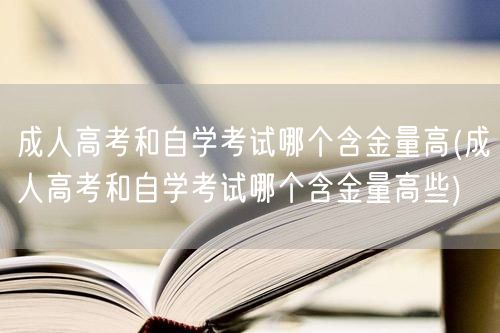 成人高考和自学考试哪个含金量高(成人高考