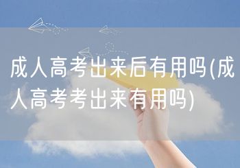 成人高考出来后有用吗(成人高考考出来有用