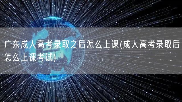 广东成人高考录取之后怎么上课(成人高考录