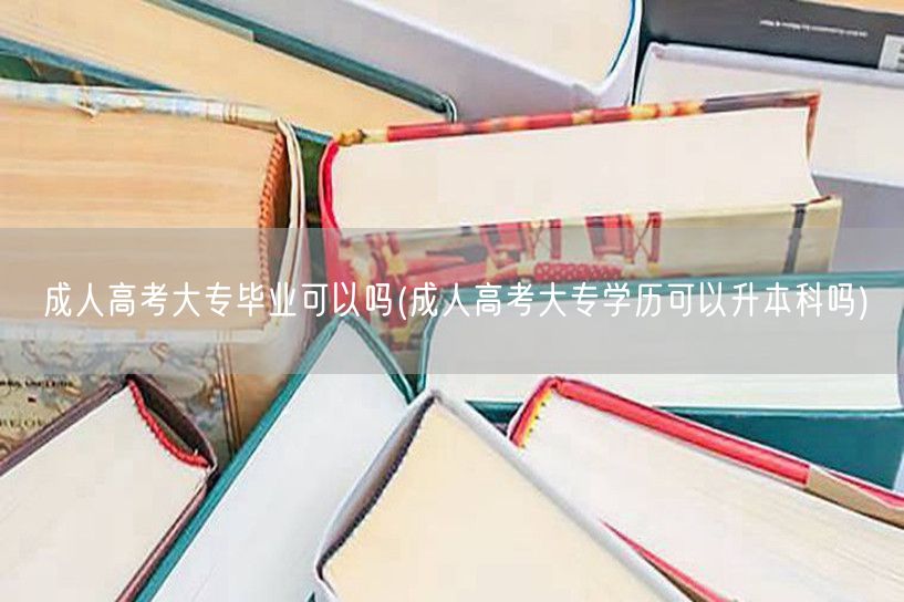 成人高考大专毕业可以吗(成人高考大专学历