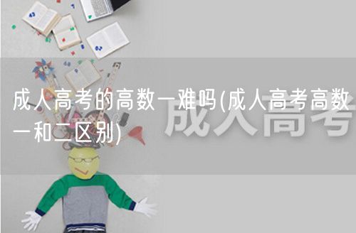 成人高考的高数一难吗(成人高考高数一和二