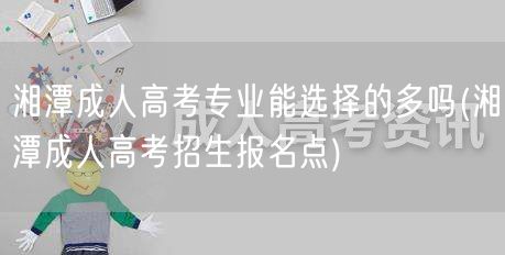 湘潭成人高考专业能选择的多吗(湘潭成人高