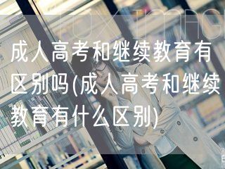 成人高考和继续教育有区别吗(成人高考和继