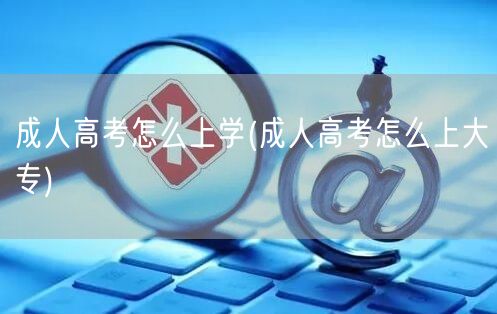 成人高考怎么上学(成人高考怎么上大专)