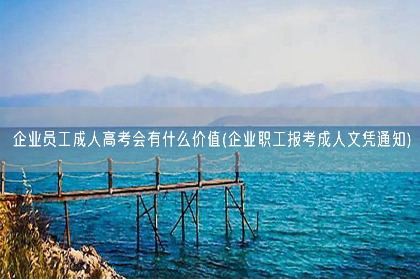 企业员工成人高考会有什么价值(企业职工报