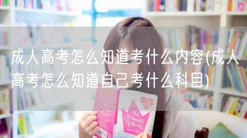 成人高考怎么知道考什么内容(成人高考怎么