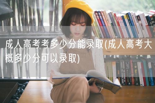 成人高考考多少分能录取(成人高考大概多少