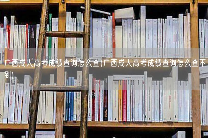 广西成人高考成绩查询怎么查(广西成人高考