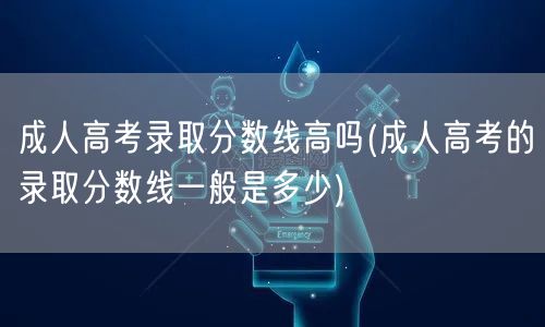 成人高考录取分数线高吗(成人高考的录取分