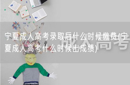 宁夏成人高考录取后什么时候缴费(宁夏成人