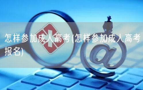 怎样参加成人高考(怎样参加成人高考报名)