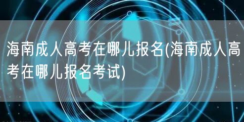 海南成人高考在哪儿报名(海南成人高考在哪