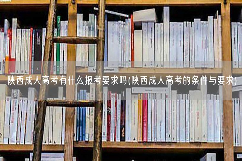 陕西成人高考有什么报考要求吗(陕西成人高