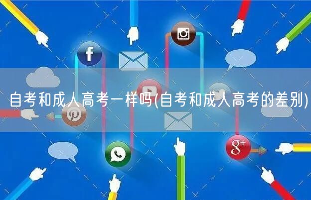 自考和成人高考一样吗(自考和成人高考的差