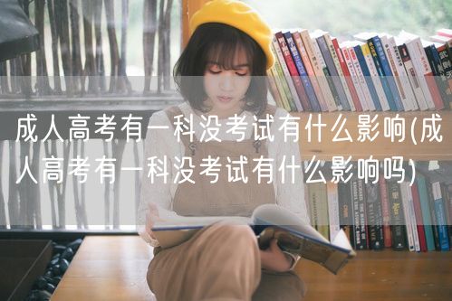 成人高考有一科没考试有什么影响(成人高考
