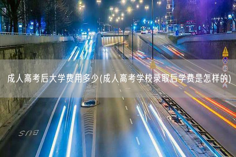 成人高考后大学费用多少(成人高考学校录取