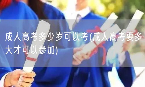 成人高考多少岁可以考(成人高考要多大才可