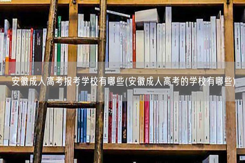 安徽成人高考报考学校有哪些(安徽成人高考