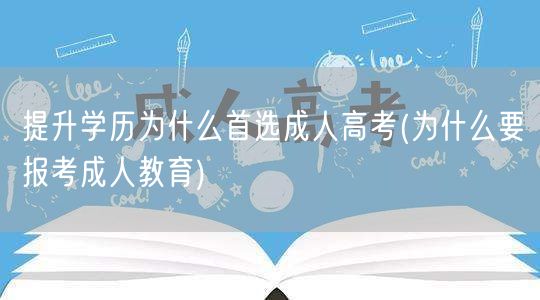 提升学历为什么首选成人高考(为什么要报考