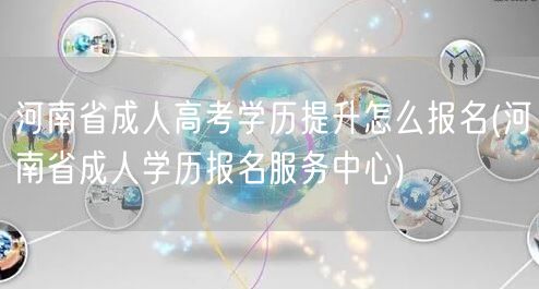 河南省成人高考学历提升怎么报名(河南省成