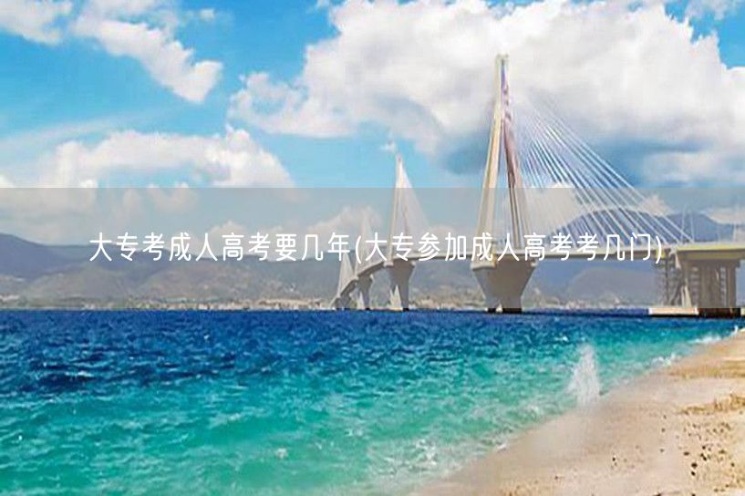 大专考成人高考要几年(大专参加成人高考考