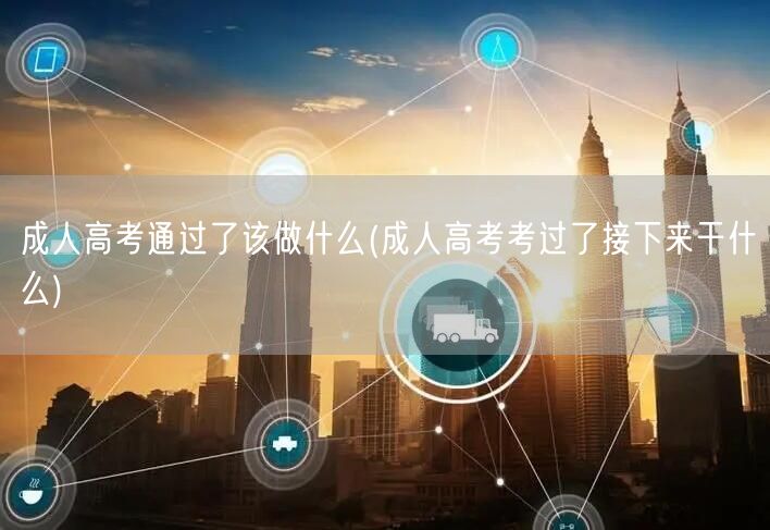 成人高考通过了该做什么(成人高考考过了接