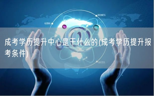 成考学历提升中心是干什么的(成考学历提升