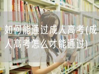 如何能通过成人高考(成人高考怎么才能通过