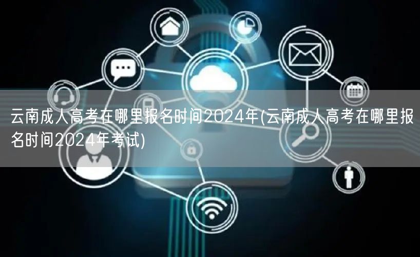 云南成人高考在哪里报名时间2024年(云