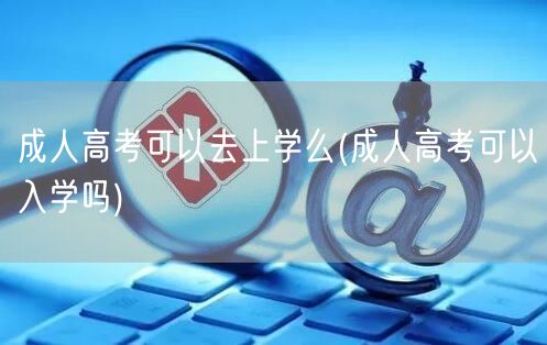 成人高考可以去上学么(成人高考可以入学吗
