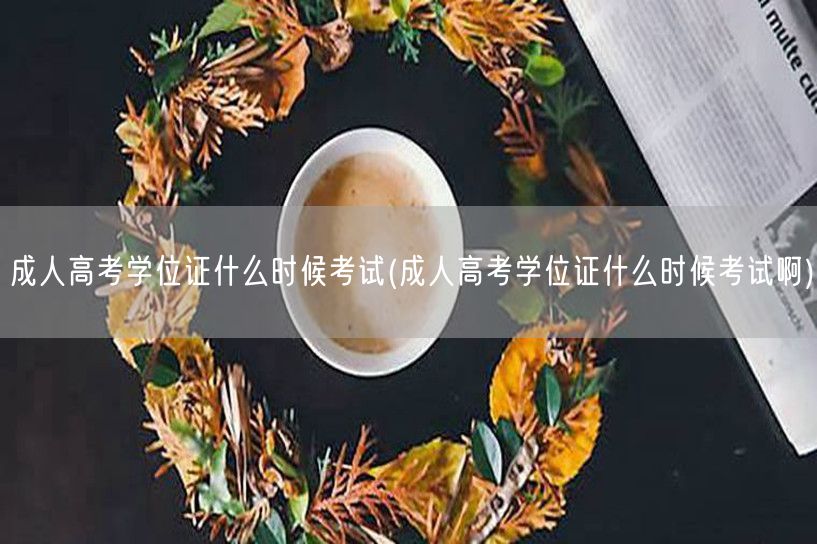 成人高考学位证什么时候考试(成人高考学位