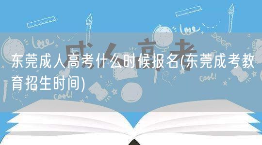 东莞成人高考什么时候报名(东莞成考教育招