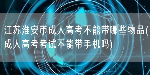 江苏淮安市成人高考不能带哪些物品(成人高