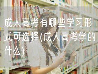成人高考有哪些学习形式可选择(成人高考学